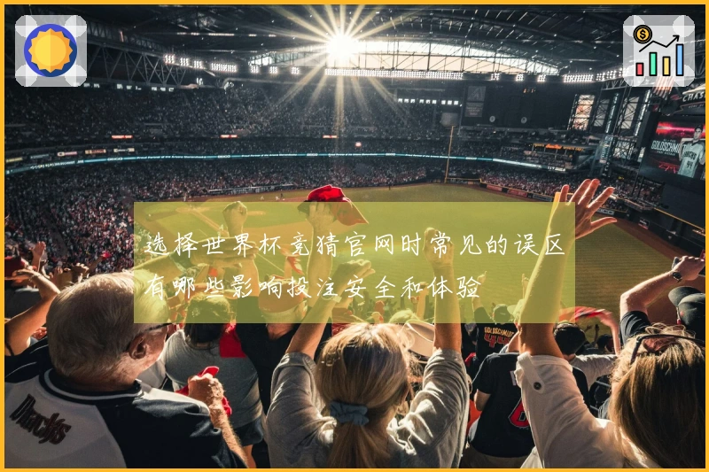 选择世界杯竞猜官网时常见的误区有哪些影响投注安全和体验