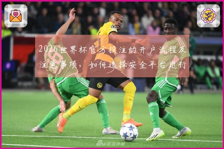 2026世界杯官方投注的开户流程及注意事项，如何选择安全平台进行下注