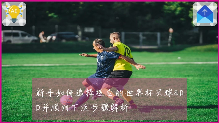 新手如何选择适合的世界杯买球app并顺利下注步骤解析