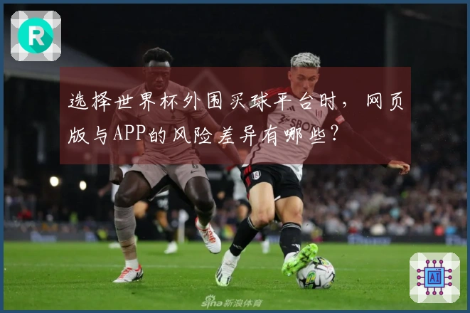 选择世界杯外围买球平台时，网页版与APP的风险差异有哪些？