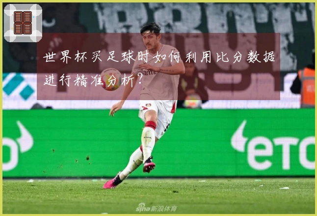 世界杯买足球时如何利用比分数据进行精准分析？