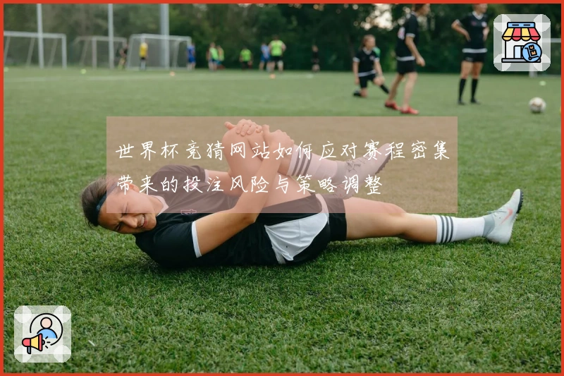 世界杯竞猜网站如何应对赛程密集带来的投注风险与策略调整