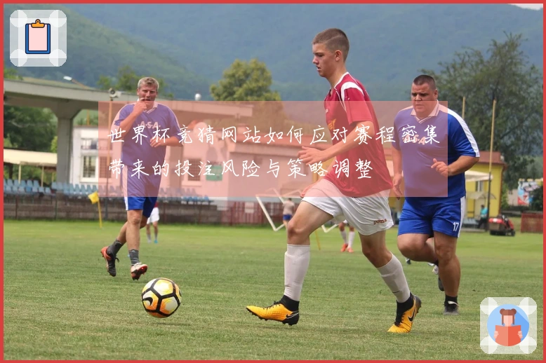 世界杯竞猜网站如何应对赛程密集带来的投注风险与策略调整