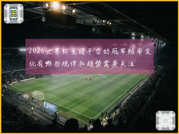 2026世界杯竞猜平台的冠军赔率变化有哪些规律和趋势需要关注