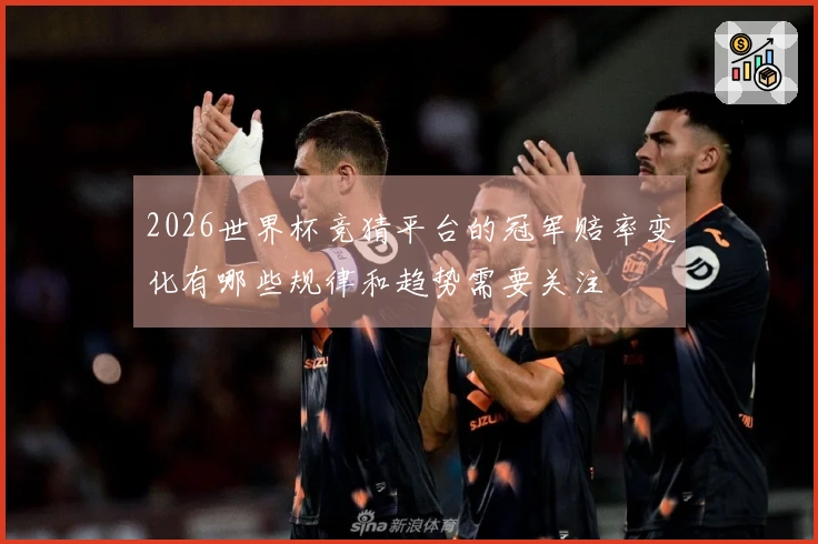 2026世界杯竞猜平台的冠军赔率变化有哪些规律和趋势需要关注