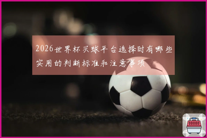 2026世界杯买球平台选择时有哪些实用的判断标准和注意事项